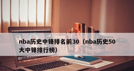 历史NBA中锋排行榜（探索NBA历史中最伟大的中锋球员，他们的统治与传奇）